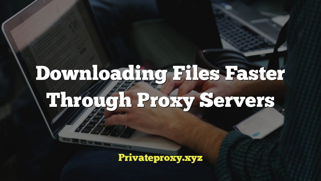 Downloading Files Faster Through Proxy Servers