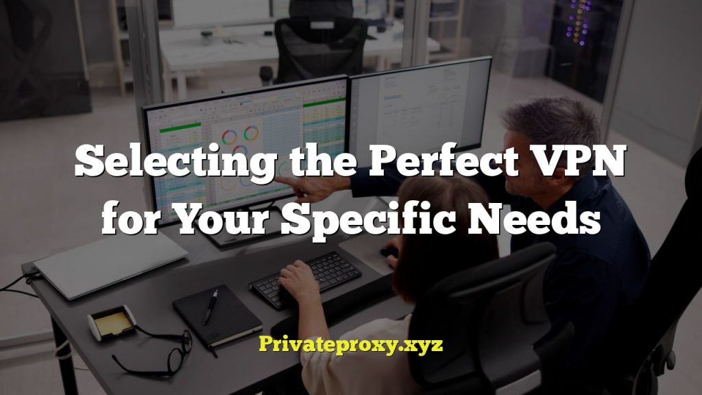 Selecting the Perfect VPN for Your Specific Needs