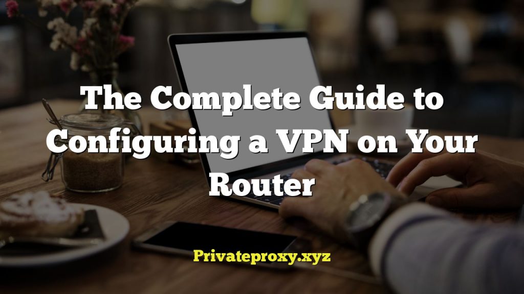 The Complete Guide to Configuring a VPN on Your Router