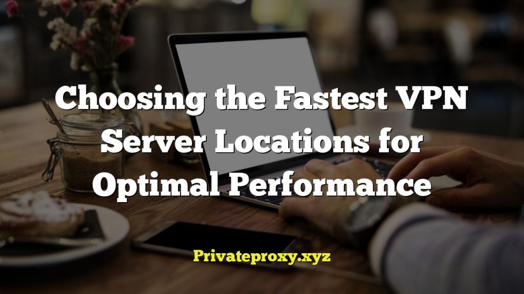 Choosing the Fastest VPN Server Locations for Optimal Performance