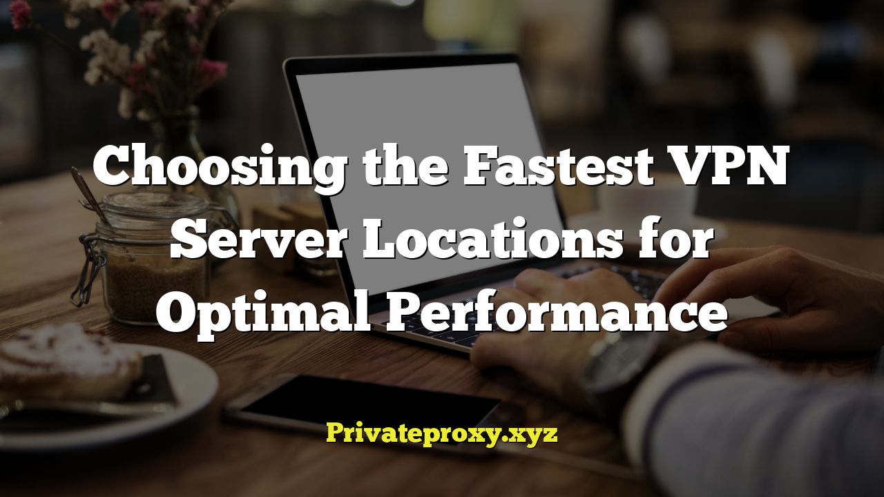 Choosing the Fastest VPN Server Locations for Optimal Performance