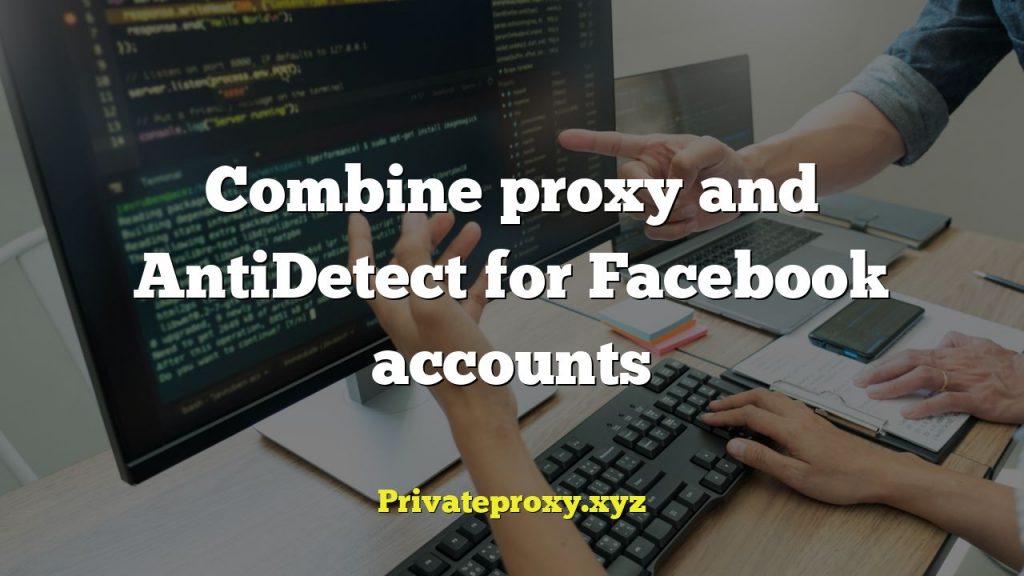 Combine proxy and AntiDetect for Facebook accounts