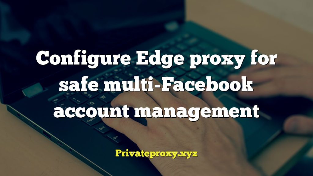 Configure Edge proxy for safe multi-Facebook account management