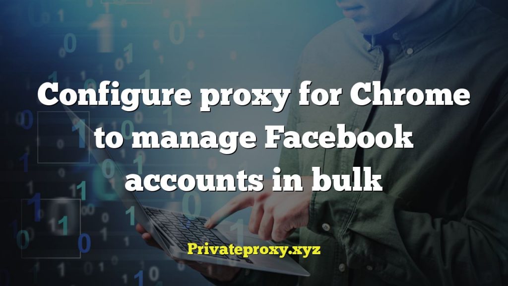 Configure proxy for Chrome to manage Facebook accounts in bulk