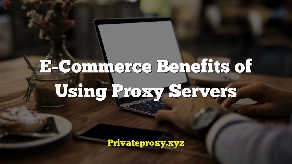 E-Commerce Benefits of Using Proxy Servers