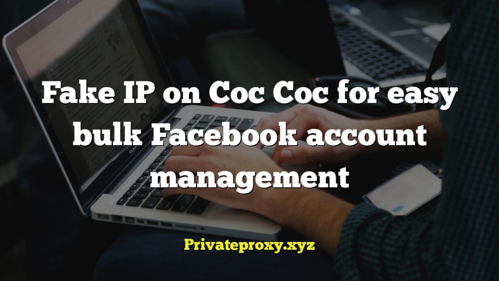 Fake IP on Coc Coc for easy bulk Facebook account management