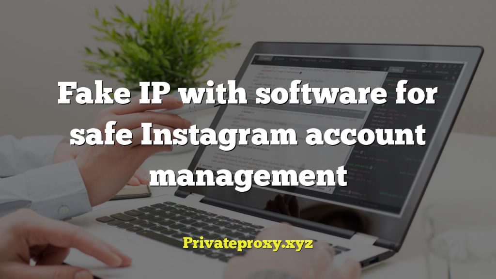 Fake IP with software for safe Instagram account management