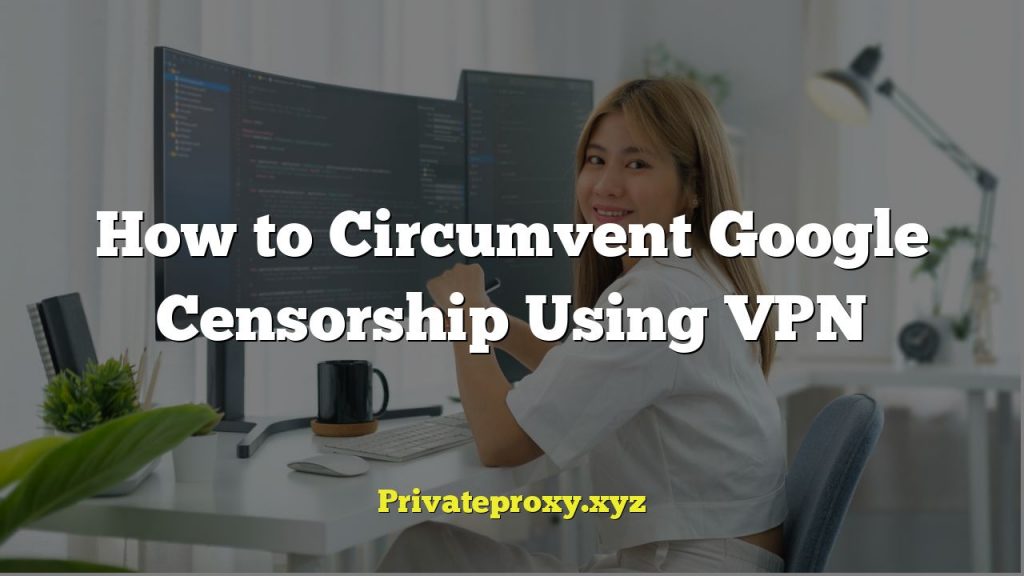 How to Circumvent Google Censorship Using VPN