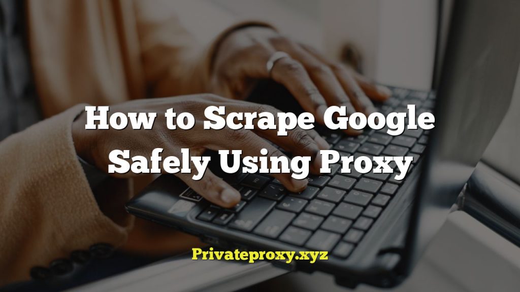 How to Scrape Google Safely Using Proxy