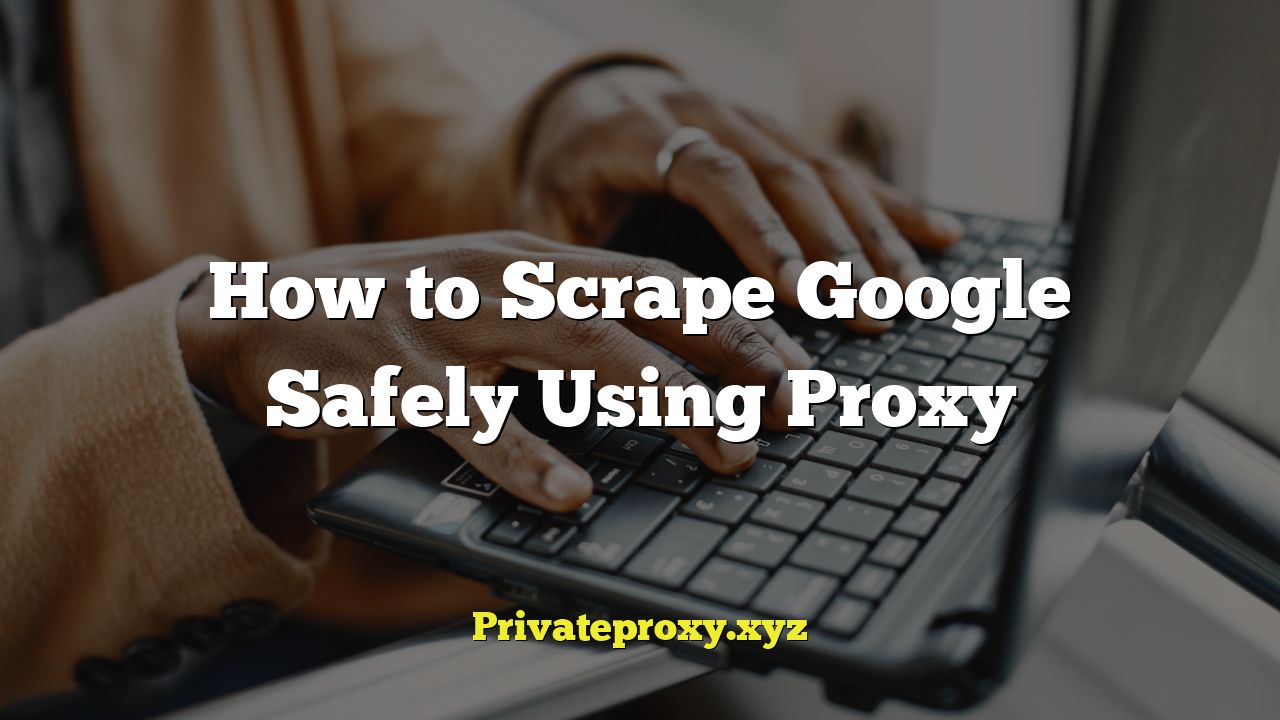 How to Scrape Google Safely Using Proxy