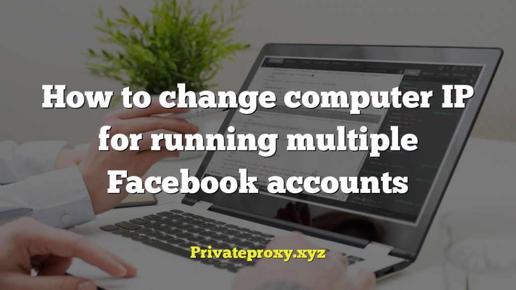How to change computer IP for running multiple Facebook accounts