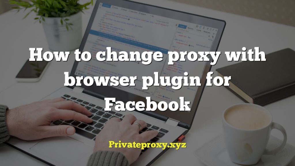 How to change proxy with browser plugin for Facebook
