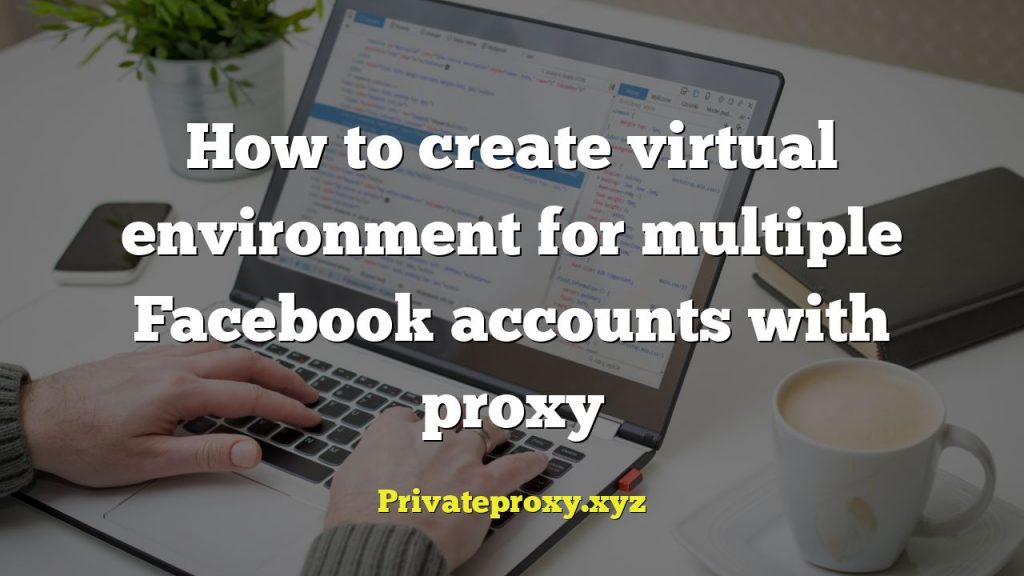 How to create virtual environment for multiple Facebook accounts with proxy