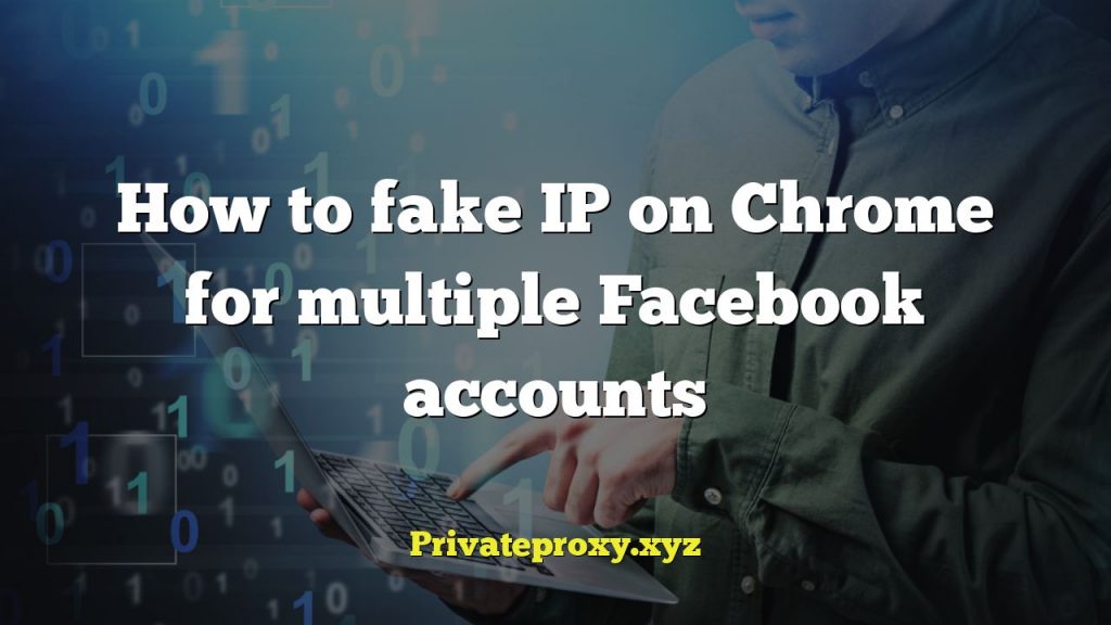 How to fake IP on Chrome for multiple Facebook accounts