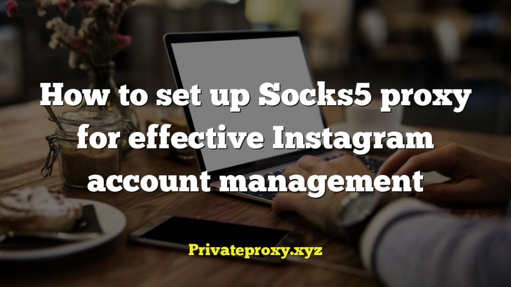 How to set up Socks5 proxy for effective Instagram account management