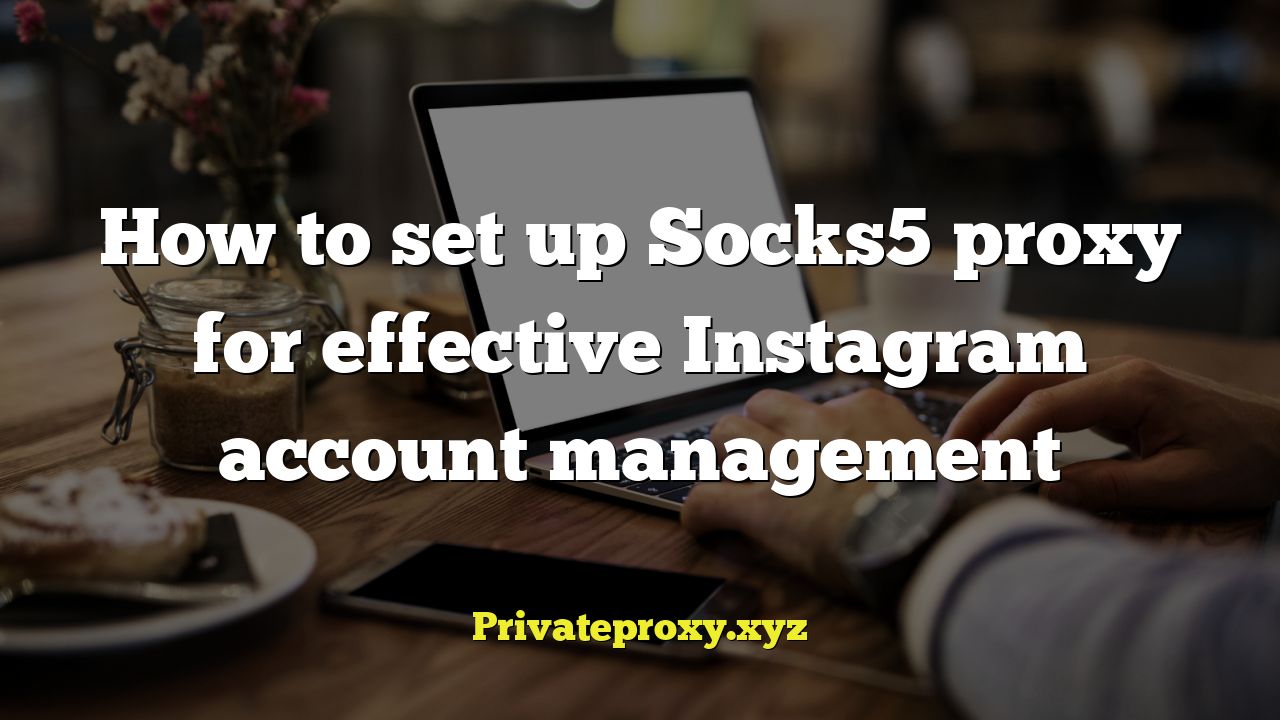 How to set up Socks5 proxy for effective Instagram account management