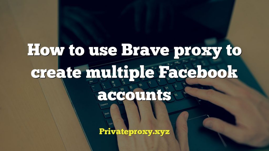 How to use Brave proxy to create multiple Facebook accounts
