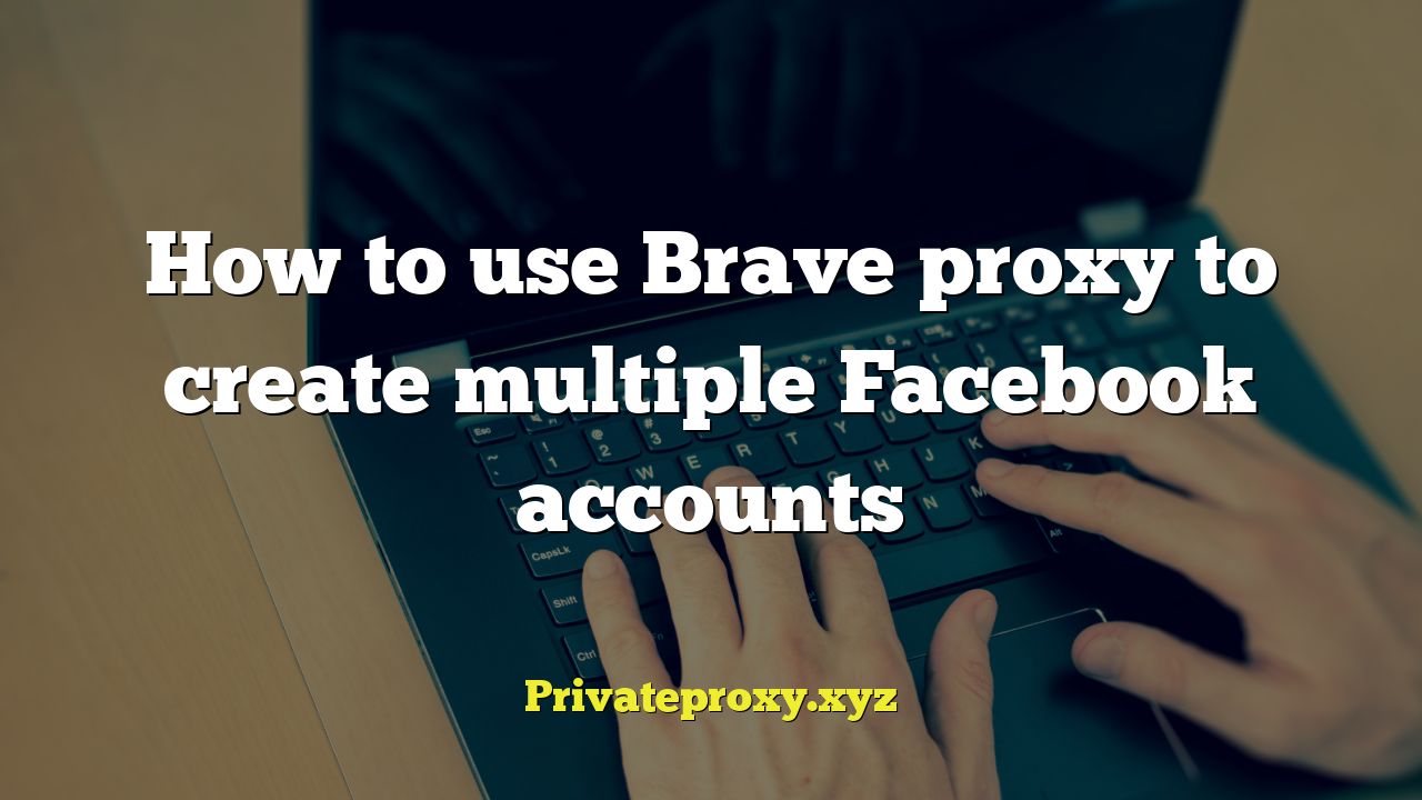 How to use Brave proxy to create multiple Facebook accounts