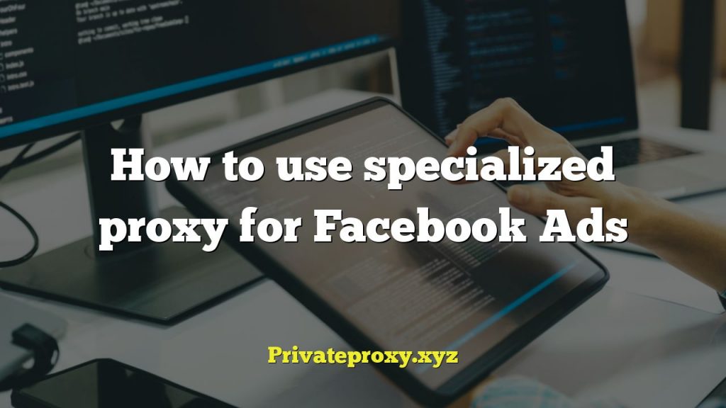 How to use specialized proxy for Facebook Ads