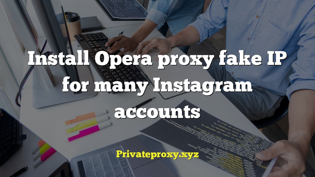 Install Opera proxy fake IP for many Instagram accounts