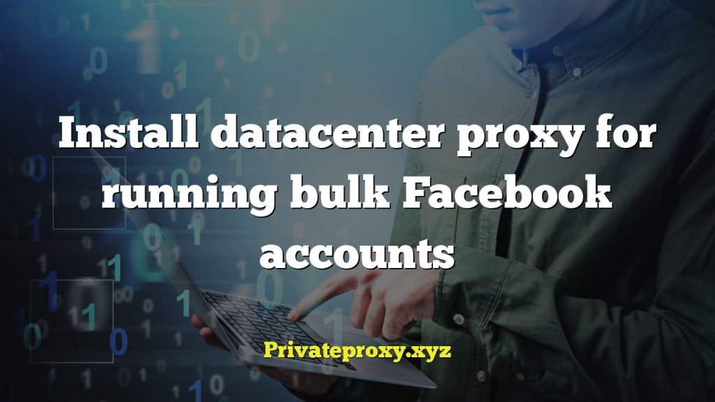 Install datacenter proxy for running bulk Facebook accounts