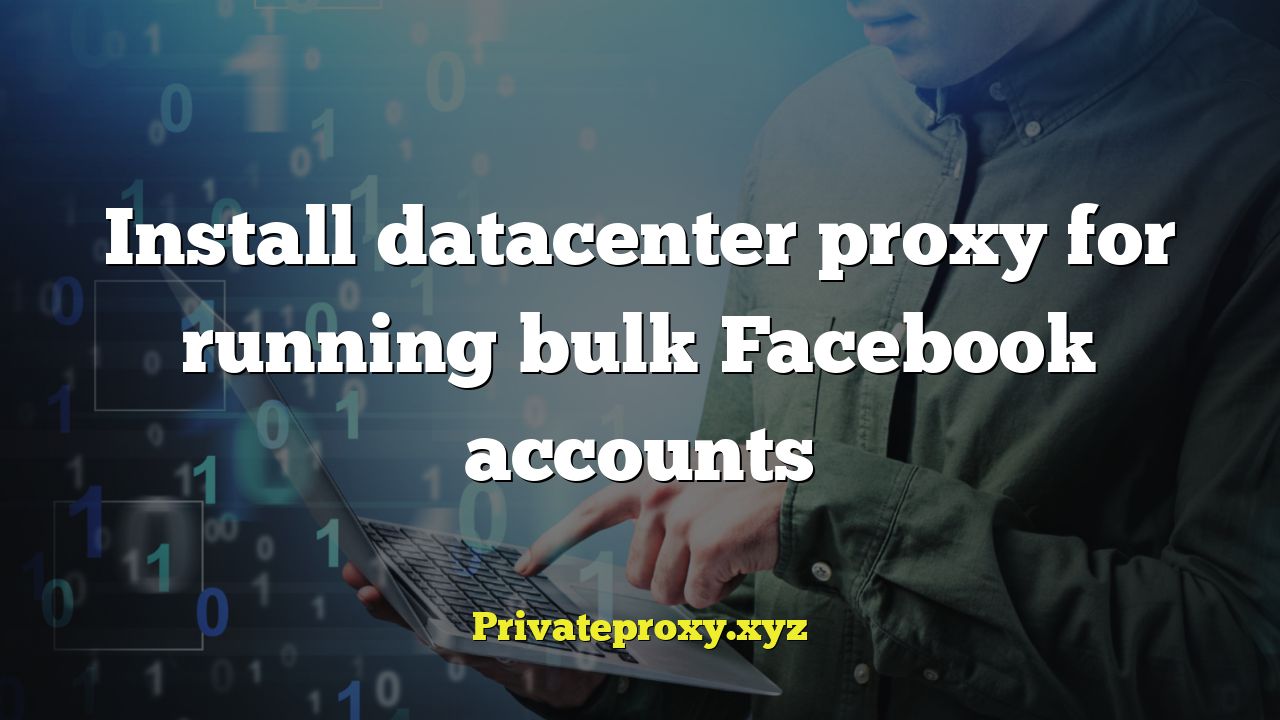 Install datacenter proxy for running bulk Facebook accounts