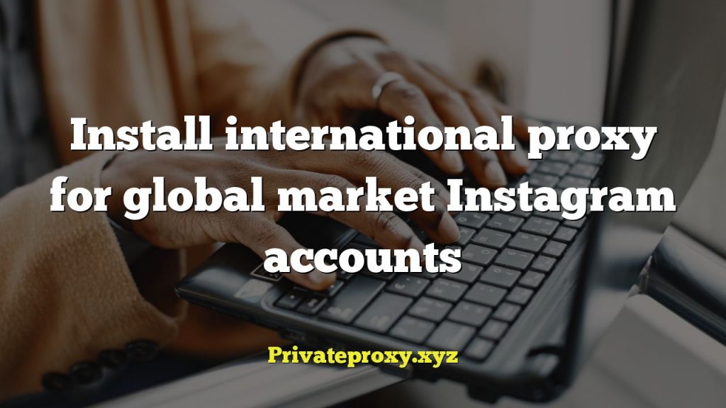Install international proxy for global market Instagram accounts