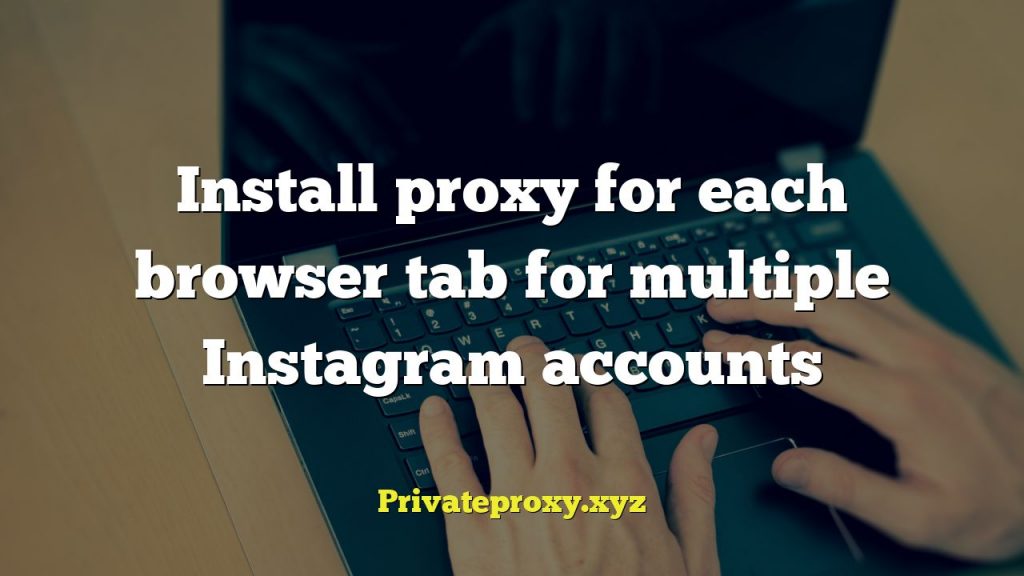 Install proxy for each browser tab for multiple Instagram accounts
