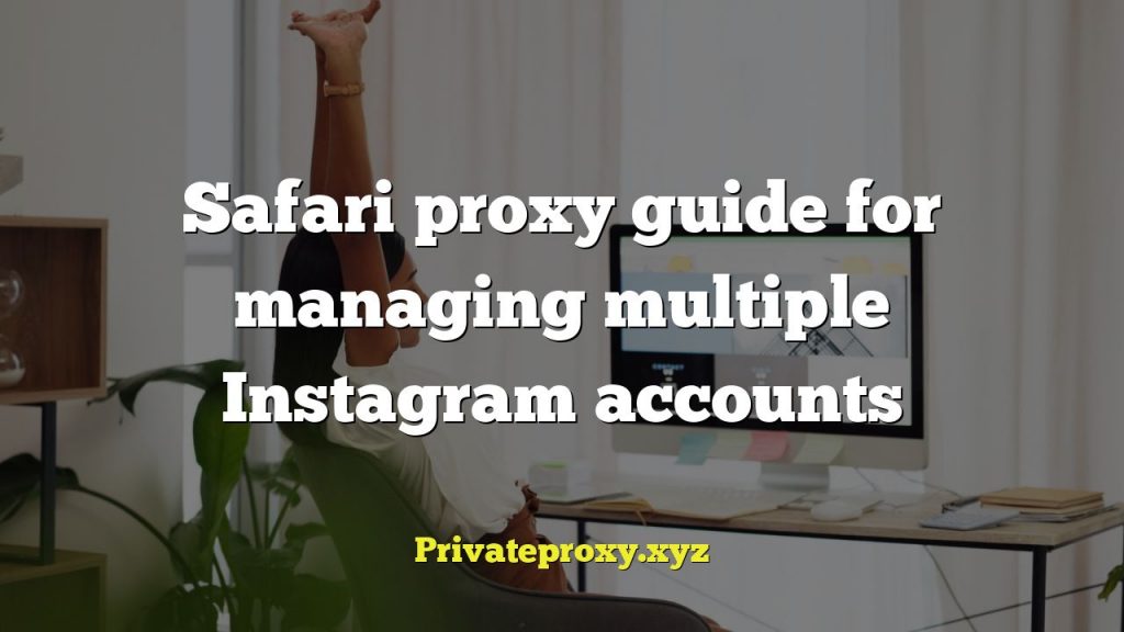 Safari proxy guide for managing multiple Instagram accounts