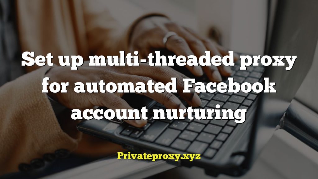 Set up multi-threaded proxy for automated Facebook account nurturing