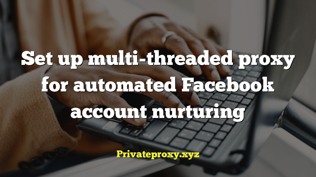 Set up multi-threaded proxy for automated Facebook account nurturing