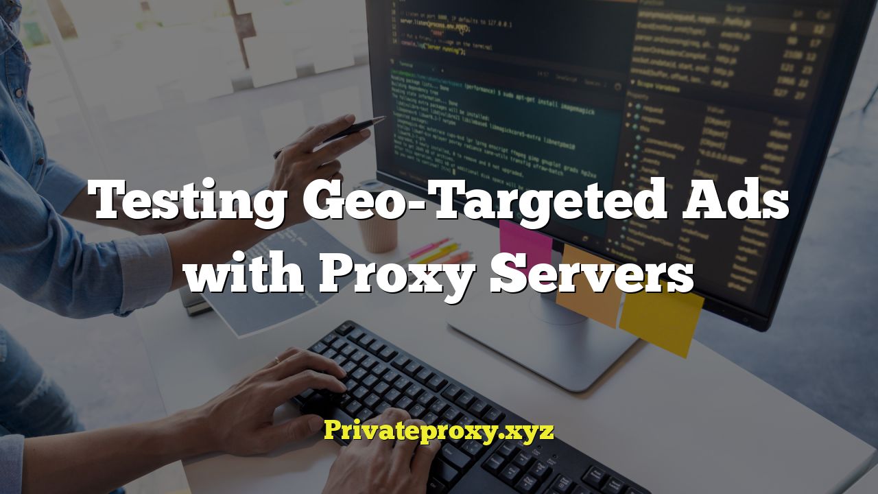 Testing Geo-Targeted Ads with Proxy Servers