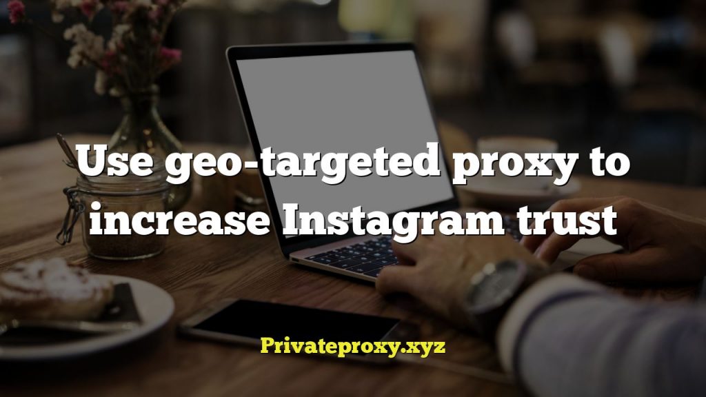 Use geo-targeted proxy to increase Instagram trust