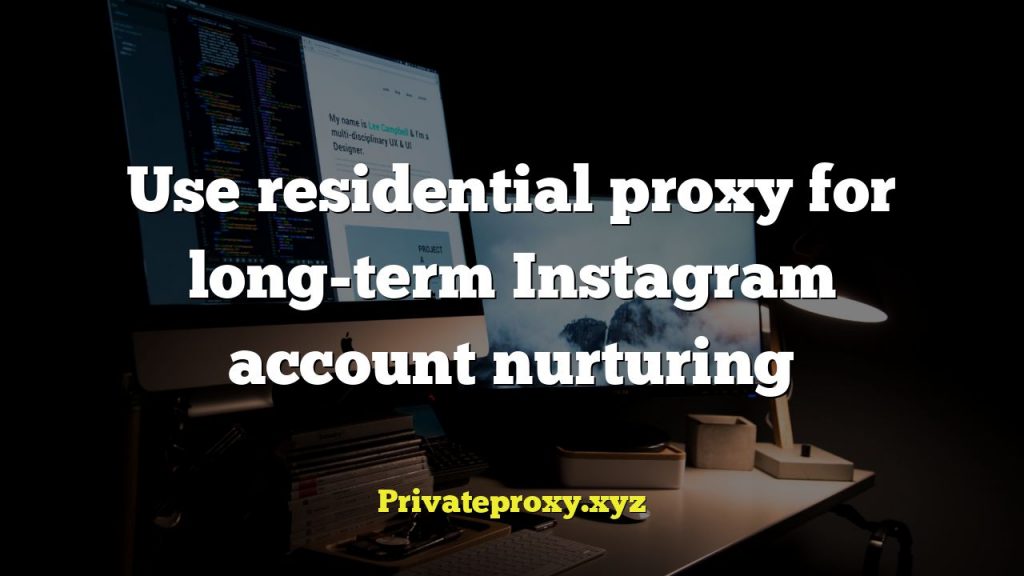 Use residential proxy for long-term Instagram account nurturing
